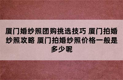 厦门婚纱照团购挑选技巧 厦门拍婚纱照攻略 厦门拍婚纱照价格一般是多少呢